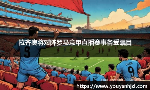 拉齐奥将对阵罗马意甲直播赛事备受瞩目