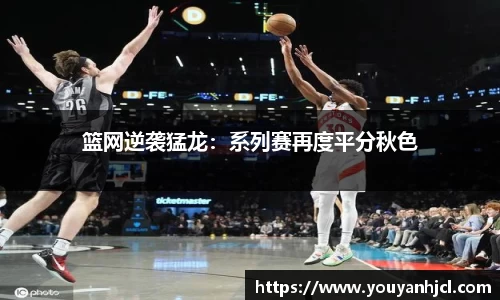 篮网逆袭猛龙：系列赛再度平分秋色