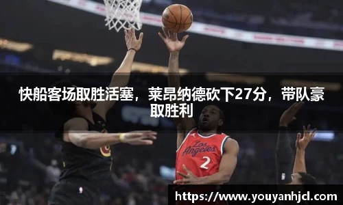 快船客场取胜活塞，莱昂纳德砍下27分，带队豪取胜利