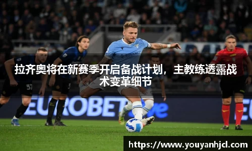 拉齐奥将在新赛季开启备战计划，主教练透露战术变革细节