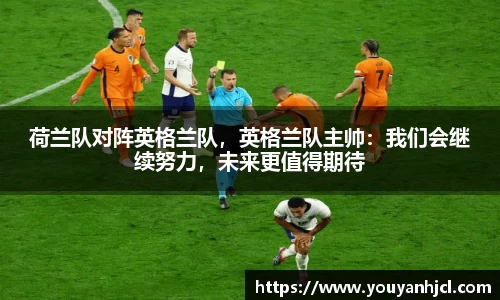 荷兰队对阵英格兰队，英格兰队主帅：我们会继续努力，未来更值得期待