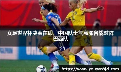 女足世界杯决赛在即，中国队士气高涨备战对阵巴西队