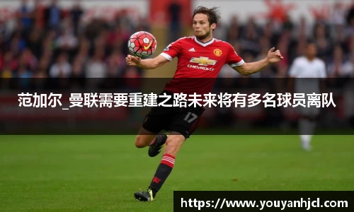 范加尔_曼联需要重建之路未来将有多名球员离队