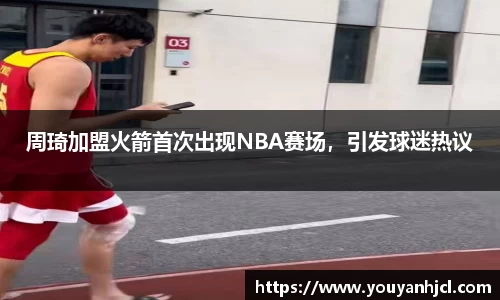 周琦加盟火箭首次出现NBA赛场，引发球迷热议