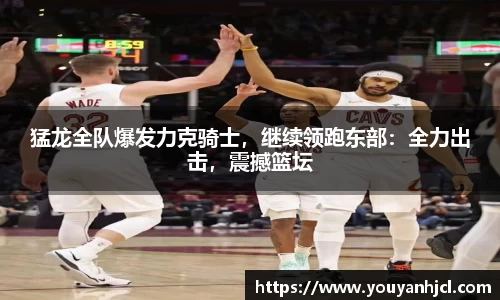 猛龙全队爆发力克骑士，继续领跑东部：全力出击，震撼篮坛
