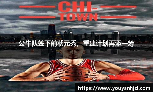 公牛队签下前状元秀，重建计划再添一筹