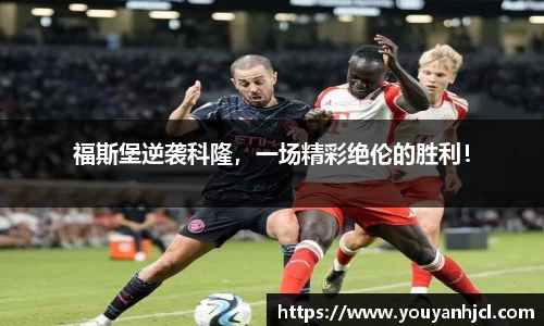 福斯堡逆袭科隆，一场精彩绝伦的胜利！