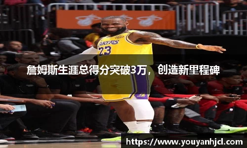 詹姆斯生涯总得分突破3万，创造新里程碑