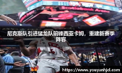 尼克斯队引进猛龙队前锋西亚卡姆，重建新赛季阵容