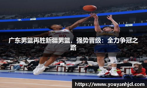 广东男篮再胜新疆男篮，强势晋级：全力争冠之路