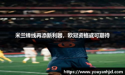 米兰锋线再添新利器，欧冠资格或可期待
