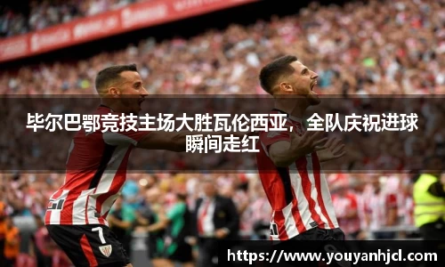 毕尔巴鄂竞技主场大胜瓦伦西亚，全队庆祝进球瞬间走红
