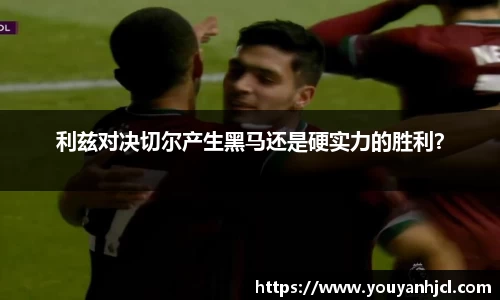 利兹对决切尔产生黑马还是硬实力的胜利？
