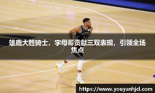 雄鹿大胜骑士，字母哥贡献三双表现，引领全场焦点