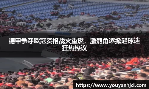 德甲争夺欧冠资格战火重燃，激烈角逐掀起球迷狂热热议