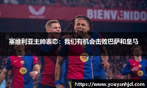 塞维利亚主帅表态：我们有机会击败巴萨和皇马