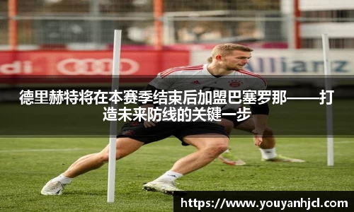 德里赫特将在本赛季结束后加盟巴塞罗那——打造未来防线的关键一步