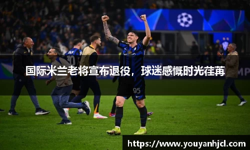 国际米兰老将宣布退役，球迷感慨时光荏苒