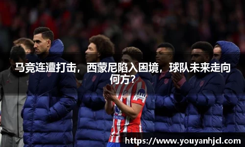 马竞连遭打击，西蒙尼陷入困境，球队未来走向何方？