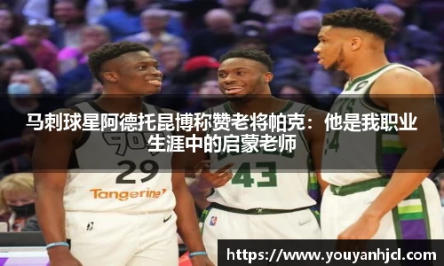 马刺球星阿德托昆博称赞老将帕克：他是我职业生涯中的启蒙老师