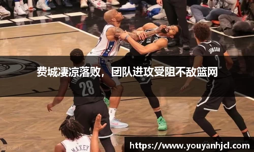 费城凄凉落败，团队进攻受阻不敌篮网