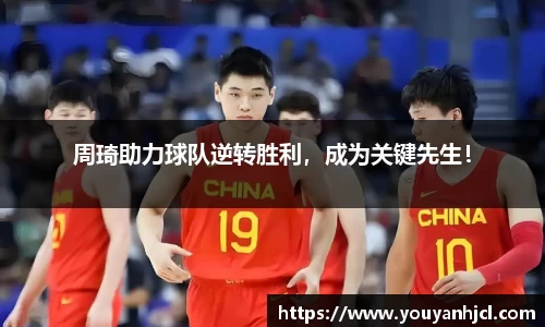 周琦助力球队逆转胜利，成为关键先生！