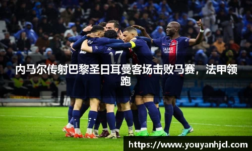 内马尔传射巴黎圣日耳曼客场击败马赛，法甲领跑