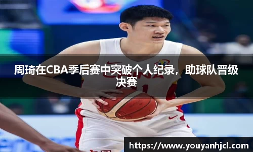 周琦在CBA季后赛中突破个人纪录，助球队晋级决赛