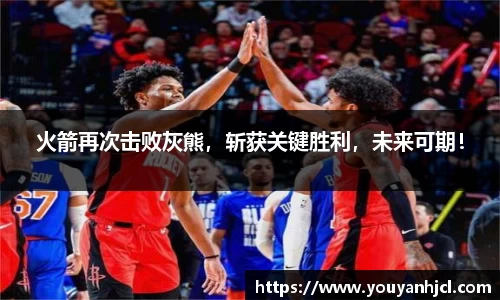 火箭再次击败灰熊，斩获关键胜利，未来可期！