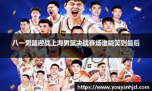 八一男篮迎战上海男篮决战赛场谁能笑到最后