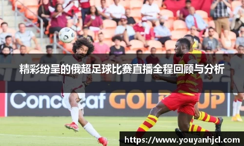 精彩纷呈的俄超足球比赛直播全程回顾与分析