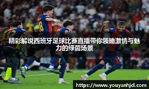 精彩解说西班牙足球比赛直播带你领略激情与魅力的绿茵场景