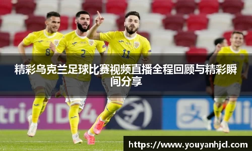 精彩乌克兰足球比赛视频直播全程回顾与精彩瞬间分享