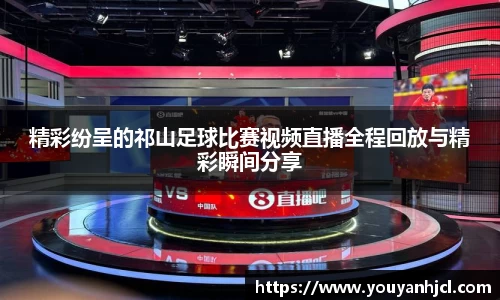 精彩纷呈的祁山足球比赛视频直播全程回放与精彩瞬间分享