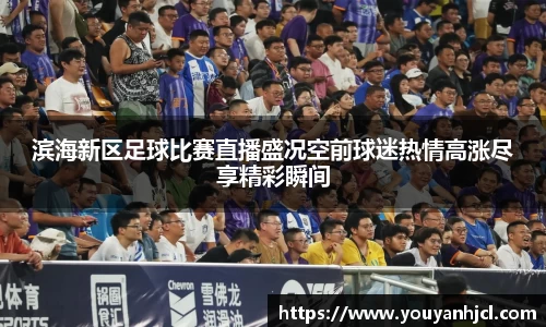滨海新区足球比赛直播盛况空前球迷热情高涨尽享精彩瞬间
