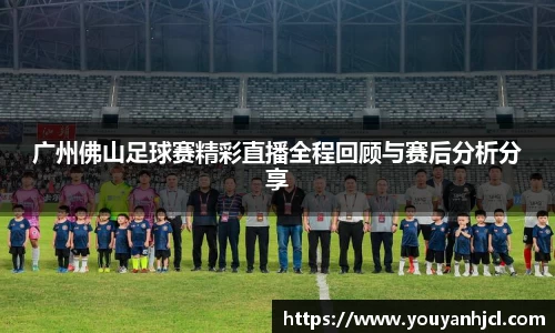 广州佛山足球赛精彩直播全程回顾与赛后分析分享