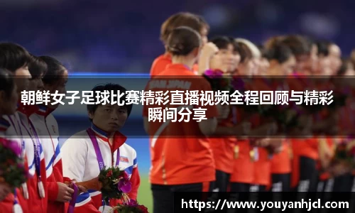 朝鲜女子足球比赛精彩直播视频全程回顾与精彩瞬间分享