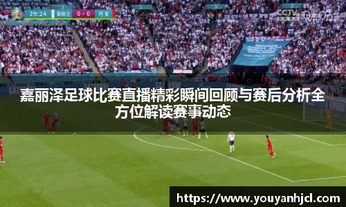 嘉丽泽足球比赛直播精彩瞬间回顾与赛后分析全方位解读赛事动态
