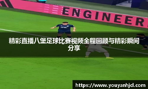 精彩直播八堡足球比赛视频全程回顾与精彩瞬间分享