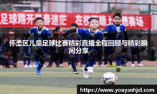 怀柔区儿童足球比赛精彩直播全程回顾与精彩瞬间分享