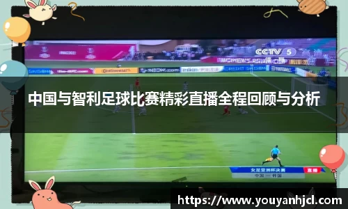 中国与智利足球比赛精彩直播全程回顾与分析