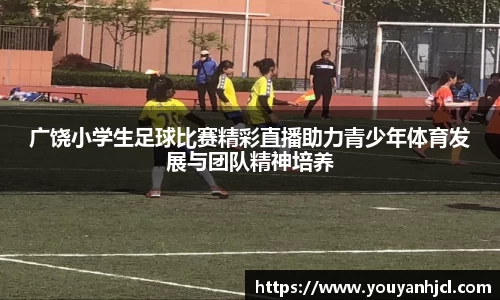 广饶小学生足球比赛精彩直播助力青少年体育发展与团队精神培养