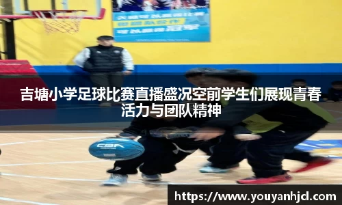 吉塘小学足球比赛直播盛况空前学生们展现青春活力与团队精神