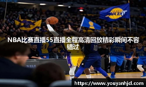 NBA比赛直播55直播全程高清回放精彩瞬间不容错过