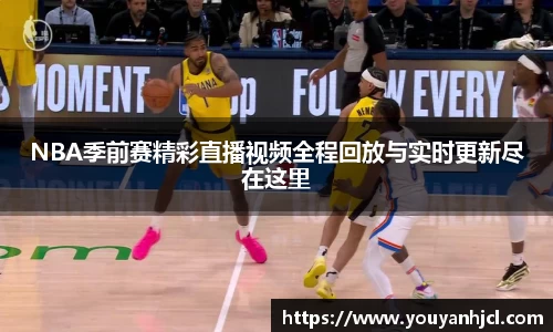 NBA季前赛精彩直播视频全程回放与实时更新尽在这里