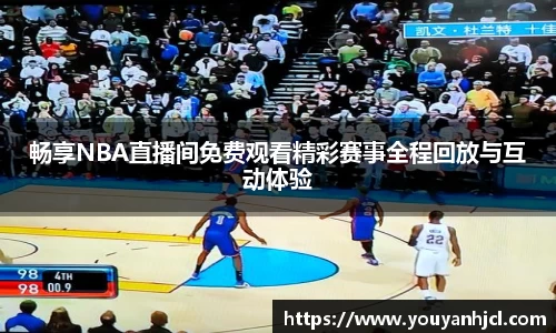 畅享NBA直播间免费观看精彩赛事全程回放与互动体验